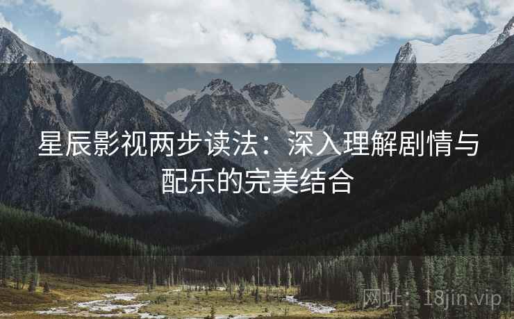 星辰影视两步读法：深入理解剧情与配乐的完美结合