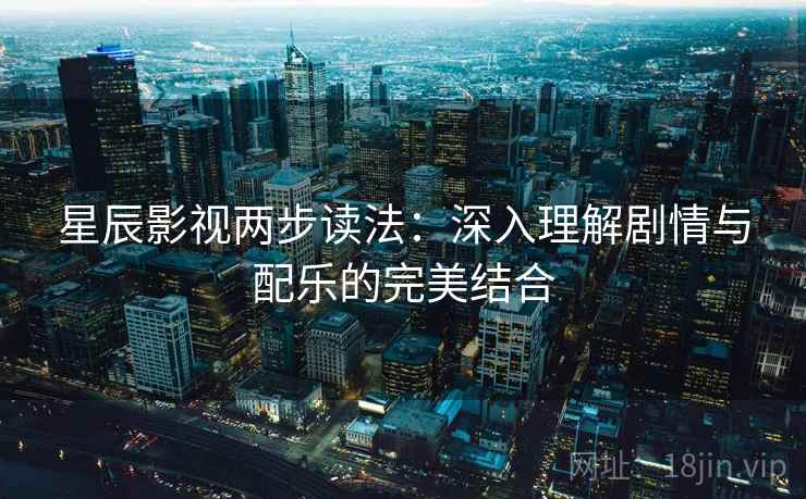 星辰影视两步读法：深入理解剧情与配乐的完美结合