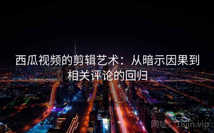 西瓜视频的剪辑艺术：从暗示因果到相关评论的回归
