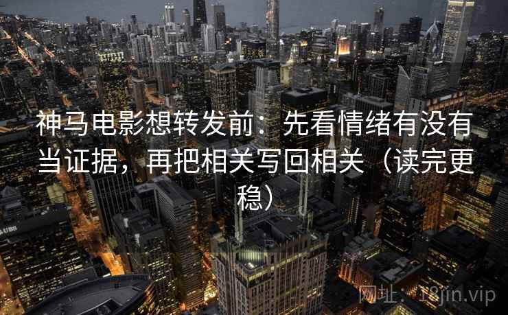 神马电影想转发前：先看情绪有没有当证据，再把相关写回相关（读完更稳）