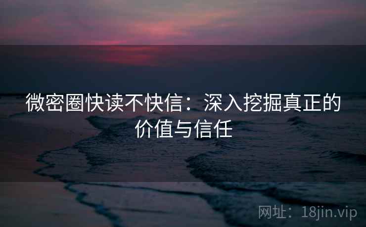 微密圈快读不快信：深入挖掘真正的价值与信任