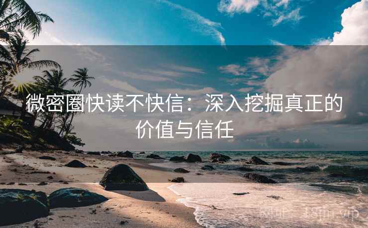 微密圈快读不快信：深入挖掘真正的价值与信任