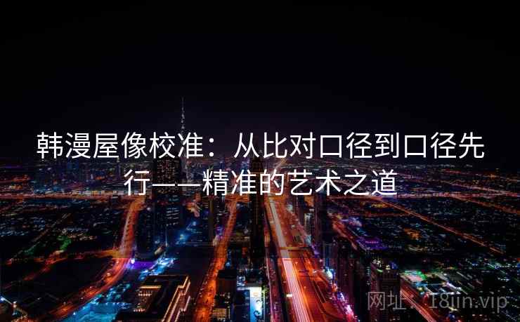 韩漫屋像校准：从比对口径到口径先行——精准的艺术之道