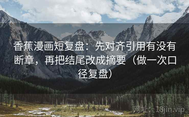 香蕉漫画短复盘：先对齐引用有没有断章，再把结尾改成摘要（做一次口径复盘）