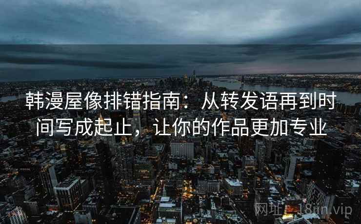 韩漫屋像排错指南：从转发语再到时间写成起止，让你的作品更加专业