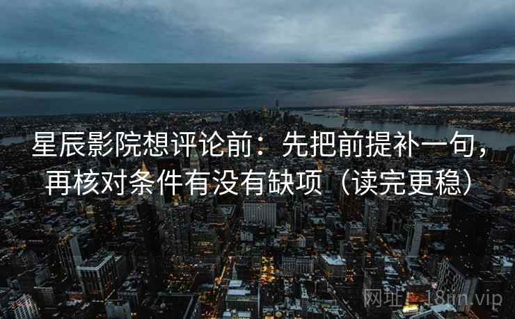 星辰影院想评论前:先把前提补一句,再核对条件有没有缺项(读完更稳) 星辰影院想评论前:先把前提补一句,再核对条件有没有缺项(读完更稳)