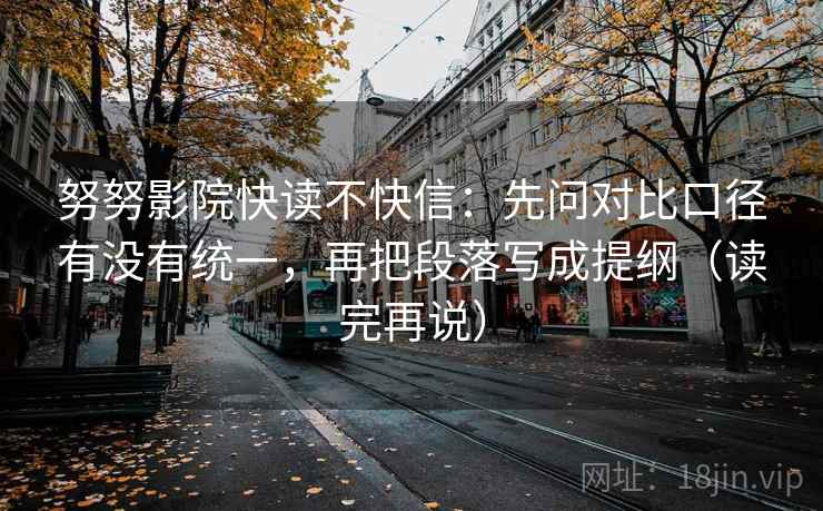 努努影院快读不快信：先问对比口径有没有统一，再把段落写成提纲（读完再说）
