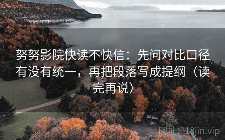 努努影院快读不快信：先问对比口径有没有统一，再把段落写成提纲（读完再说）