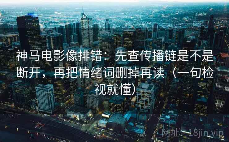 神马电影像排错:先查传播链是不是断开,再把情绪词删掉再读(一句检视就懂) 神马电影像排错:先查传播链是不是断开,再把情绪词删掉再读(一句检视就懂)