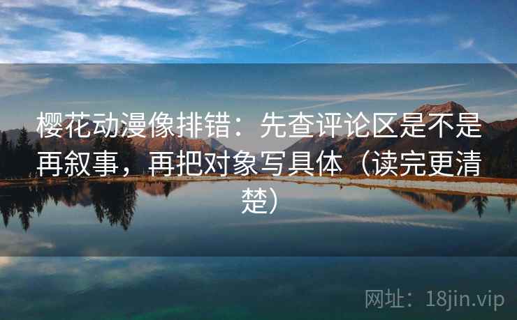 樱花动漫像排错:先查评论区是不是再叙事,再把对象写具体(读完更清楚) 樱花动漫像排错:先查评论区是不是再叙事,再把对象写具体(读完更清楚)