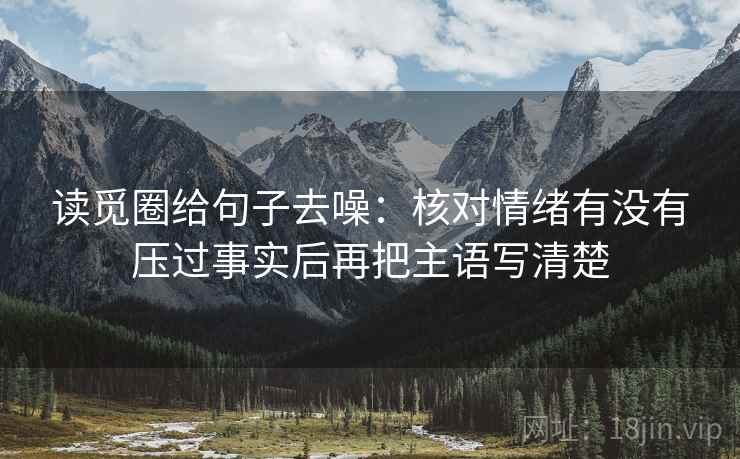 读觅圈给句子去噪:核对情绪有没有压过事实后再把主语写清楚 读觅圈给句子去噪:核对情绪有没有压过事实后再把主语写清楚