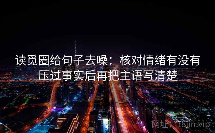 读觅圈给句子去噪:核对情绪有没有压过事实后再把主语写清楚 读觅圈给句子去噪:核对情绪有没有压过事实后再把主语写清楚