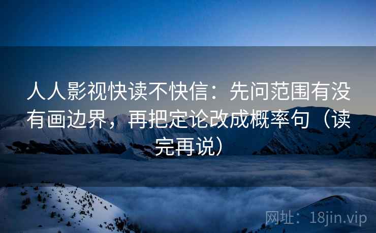 人人影视快读不快信：先问范围有没有画边界，再把定论改成概率句（读完再说）
