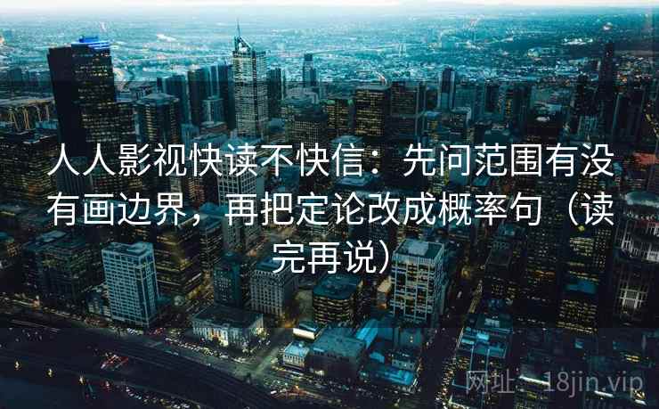 人人影视快读不快信：先问范围有没有画边界，再把定论改成概率句（读完再说）