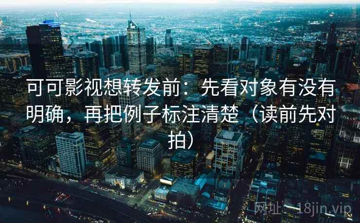可可影视想转发前:先看对象有没有明确,再把例子标注清楚(读前先对拍) 可可影视想转发前:先看对象有没有明确,再把例子标注清楚(读前先对拍)