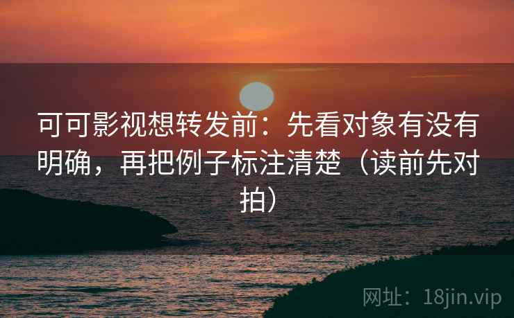 可可影视想转发前:先看对象有没有明确,再把例子标注清楚(读前先对拍) 可可影视想转发前:先看对象有没有明确,再把例子标注清楚(读前先对拍)