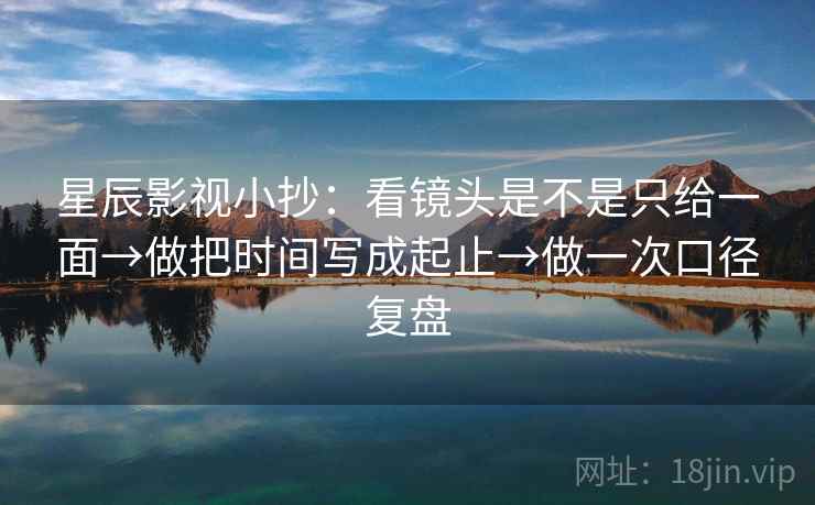 星辰影视小抄:看镜头是不是只给一面→做把时间写成起止→做一次口径复盘 星辰影视小抄:看镜头是不是只给一面→做把时间写成起止→做一次口径复盘