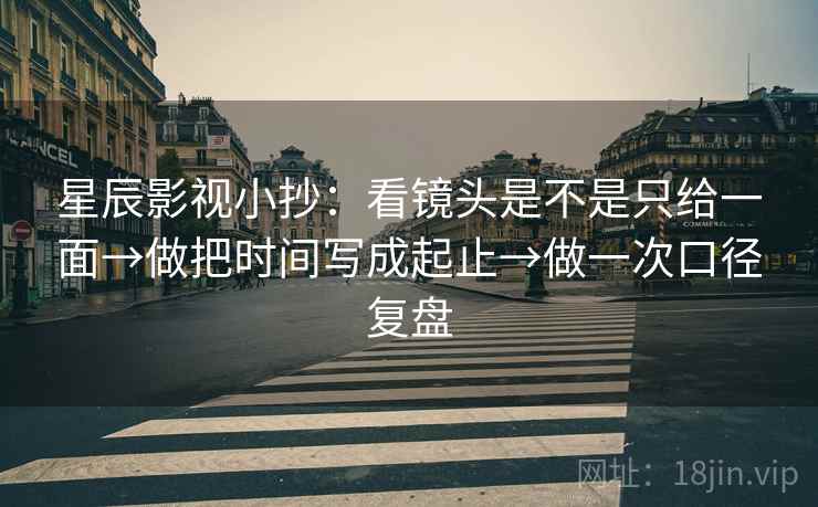 星辰影视小抄:看镜头是不是只给一面→做把时间写成起止→做一次口径复盘 星辰影视小抄:看镜头是不是只给一面→做把时间写成起止→做一次口径复盘