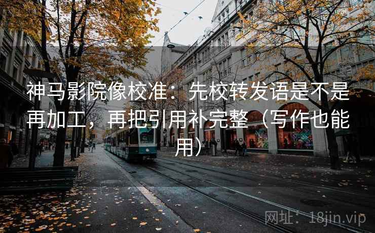 神马影院像校准：先校转发语是不是再加工，再把引用补完整（写作也能用）