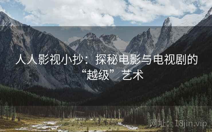 人人影视小抄：探秘电影与电视剧的“越级”艺术