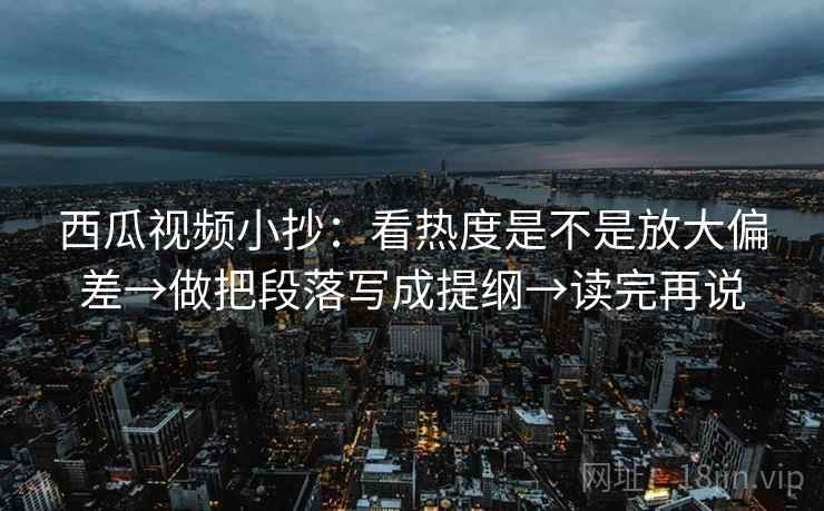 西瓜视频小抄：看热度是不是放大偏差→做把段落写成提纲→读完再说