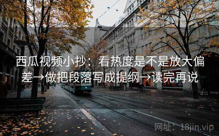 西瓜视频小抄：看热度是不是放大偏差→做把段落写成提纲→读完再说