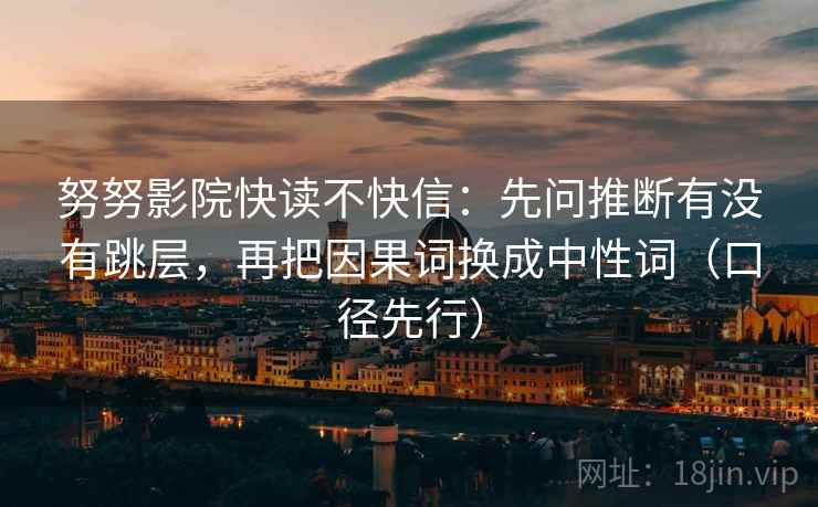 努努影院快读不快信:先问推断有没有跳层,再把因果词换成中性词(口径先行) 努努影院快读不快信:先问推断有没有跳层,再把因果词换成中性词(口径先行)