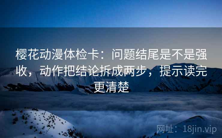 樱花动漫体检卡：问题结尾是不是强收，动作把结论拆成两步，提示读完更清楚