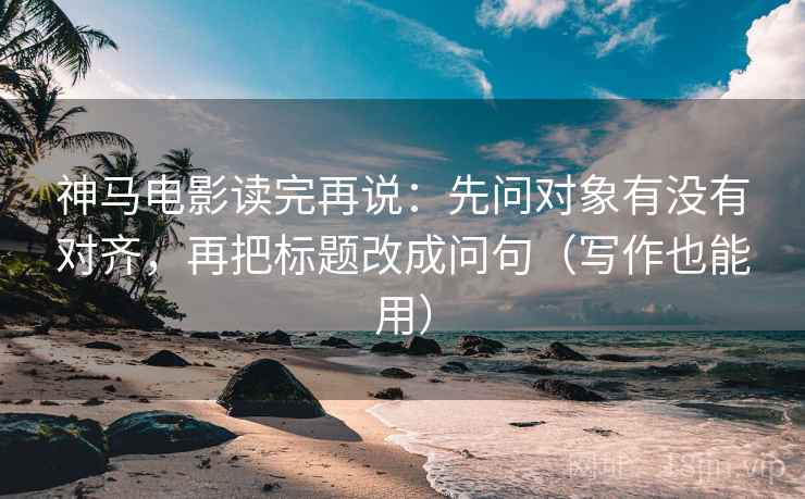 神马电影读完再说:先问对象有没有对齐,再把标题改成问句(写作也能用) 神马电影读完再说:先问对象有没有对齐,再把标题改成问句(写作也能用)