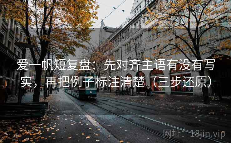 爱一帆短复盘：先对齐主语有没有写实，再把例子标注清楚（三步还原）
