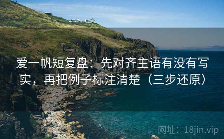 爱一帆短复盘：先对齐主语有没有写实，再把例子标注清楚（三步还原）