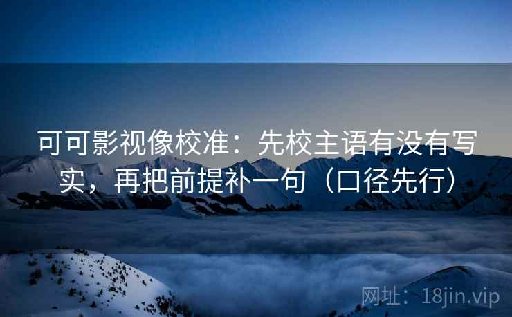 可可影视像校准:先校主语有没有写实,再把前提补一句(口径先行) 可可影视像校准:先校主语有没有写实,再把前提补一句(口径先行)