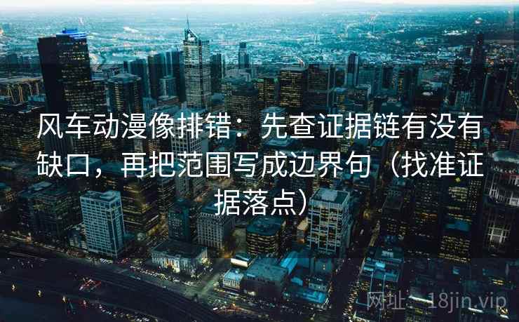 风车动漫像排错:先查证据链有没有缺口,再把范围写成边界句(找准证据落点) 风车动漫像排错:先查证据链有没有缺口,再把范围写成边界句(找准证据落点)