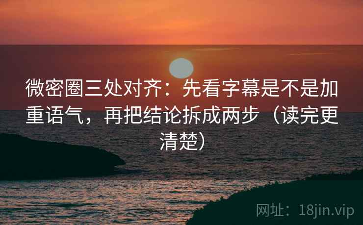 微密圈三处对齐：先看字幕是不是加重语气，再把结论拆成两步（读完更清楚）