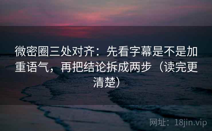 微密圈三处对齐：先看字幕是不是加重语气，再把结论拆成两步（读完更清楚）