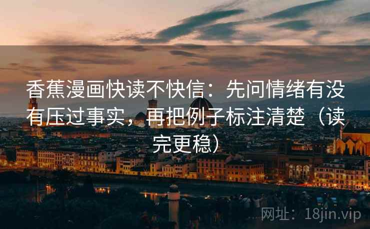 香蕉漫画快读不快信:先问情绪有没有压过事实,再把例子标注清楚(读完更稳) 香蕉漫画快读不快信:先问情绪有没有压过事实,再把例子标注清楚(读完更稳)