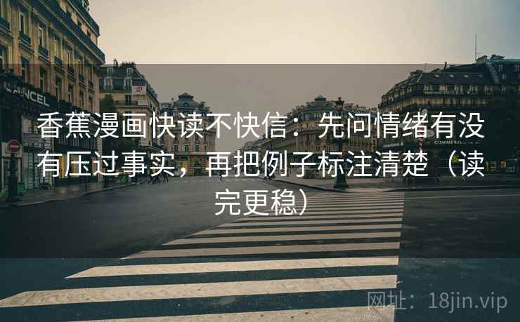 香蕉漫画快读不快信:先问情绪有没有压过事实,再把例子标注清楚(读完更稳) 香蕉漫画快读不快信:先问情绪有没有压过事实,再把例子标注清楚(读完更稳)