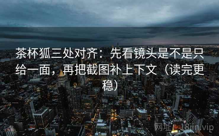 茶杯狐三处对齐:先看镜头是不是只给一面,再把截图补上下文(读完更稳) 茶杯狐三处对齐:先看镜头是不是只给一面,再把截图补上下文(读完更稳)