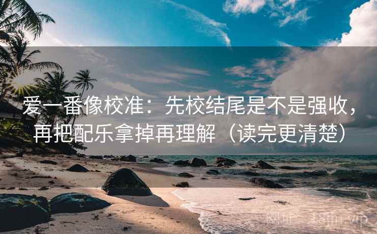 爱一番像校准:先校结尾是不是强收,再把配乐拿掉再理解(读完更清楚) 爱一番像校准:先校结尾是不是强收,再把配乐拿掉再理解(读完更清楚)