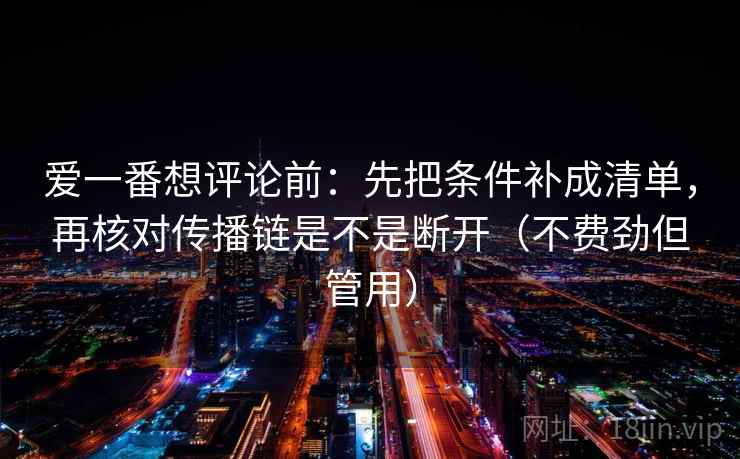 爱一番想评论前：先把条件补成清单，再核对传播链是不是断开（不费劲但管用）