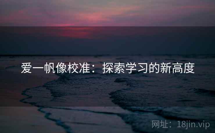 爱一帆像校准:探索学习的新高度 爱一帆像校准:探索学习的新高度