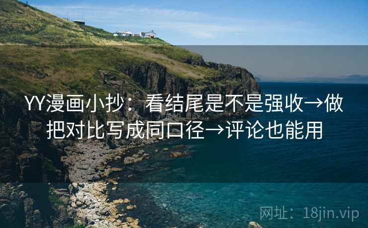 YY漫画小抄:看结尾是不是强收→做把对比写成同口径→评论也能用 YY漫画小抄:看结尾是不是强收→做把对比写成同口径→评论也能用