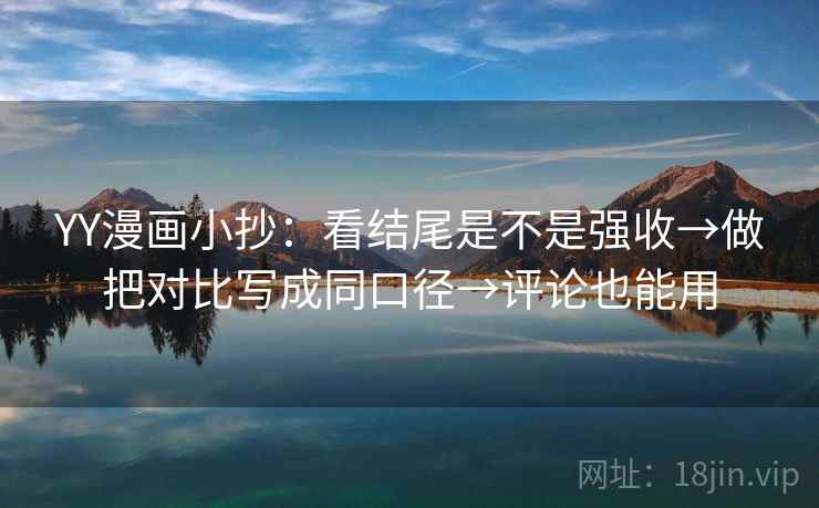 YY漫画小抄:看结尾是不是强收→做把对比写成同口径→评论也能用 YY漫画小抄:看结尾是不是强收→做把对比写成同口径→评论也能用