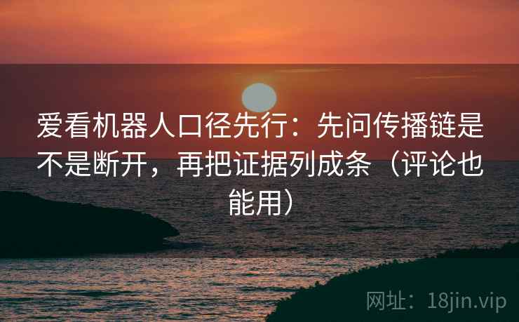爱看机器人口径先行：先问传播链是不是断开，再把证据列成条（评论也能用）