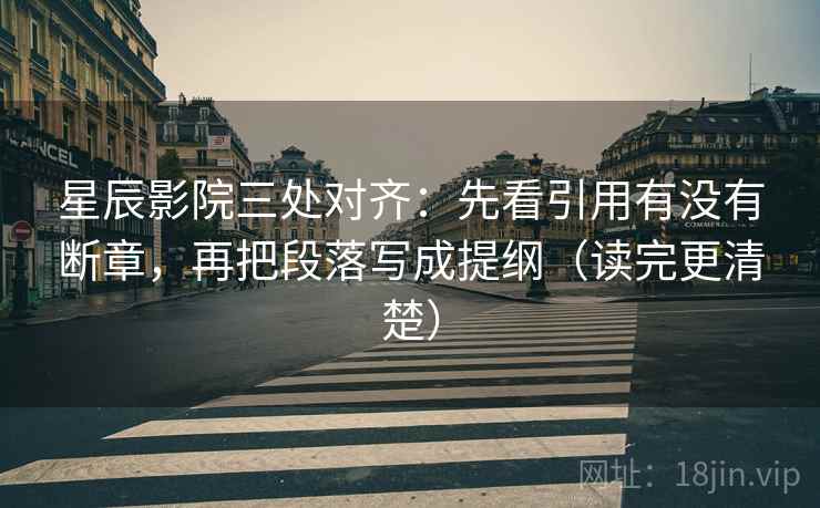 星辰影院三处对齐：先看引用有没有断章，再把段落写成提纲（读完更清楚）