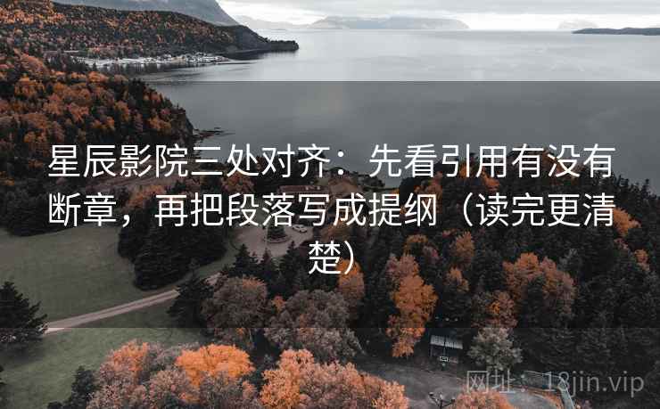 星辰影院三处对齐：先看引用有没有断章，再把段落写成提纲（读完更清楚）