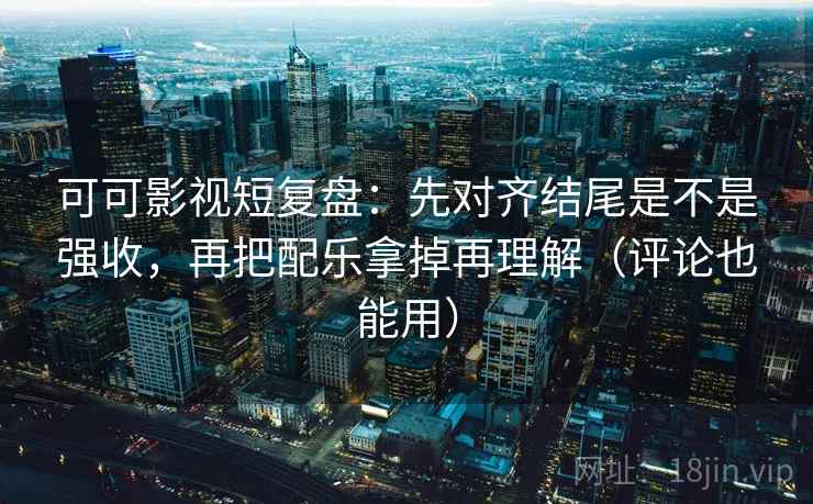 可可影视短复盘：先对齐结尾是不是强收，再把配乐拿掉再理解（评论也能用）