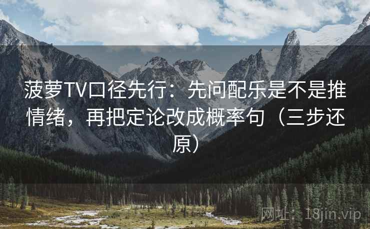菠萝TV口径先行：先问配乐是不是推情绪，再把定论改成概率句（三步还原）