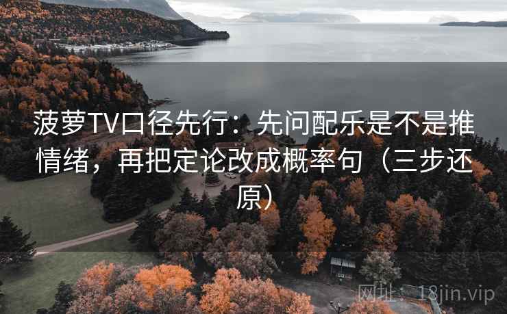 菠萝TV口径先行：先问配乐是不是推情绪，再把定论改成概率句（三步还原）