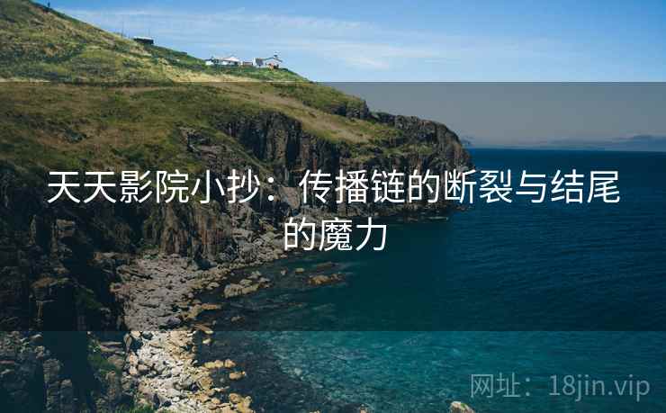 天天影院小抄:传播链的断裂与结尾的魔力 天天影院小抄:传播链的断裂与结尾的魔力